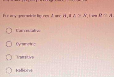 For any geometric figures A and B, if A≌ B , then B≌ A
Commutative
Symmetric
Transitive
Reflexive