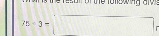 he result of the following aivis
75/ 3=□