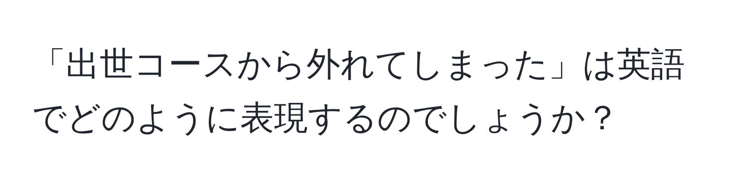 「出世コースから外れてしまった」は英語でどのように表現するのでしょうか？