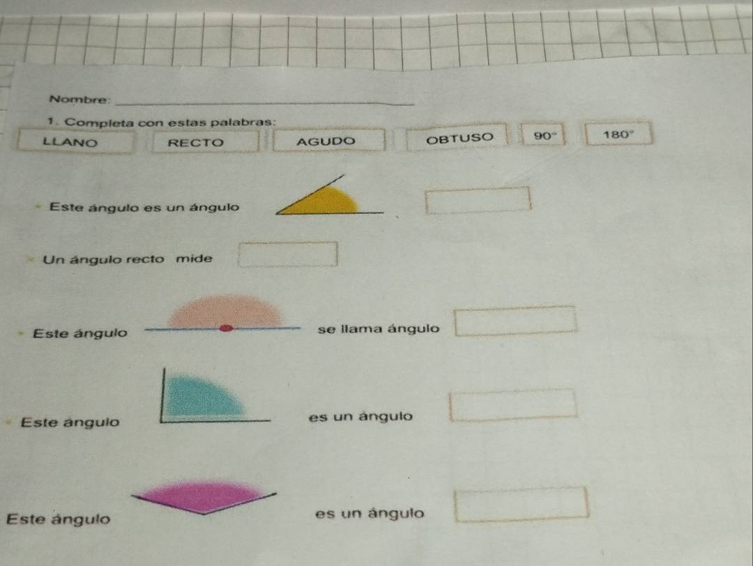 Nombre:_ 
1. Completa con estas palabras: 
LLANO RECTO AGUDO OBTUSO 90° 180°
Este ángulo es un ángulo 
Un ángulo recto mide 
Este ángulo se llama ángulo 
Este ángulo es un ángulo 
Este ángulo es un ángulo