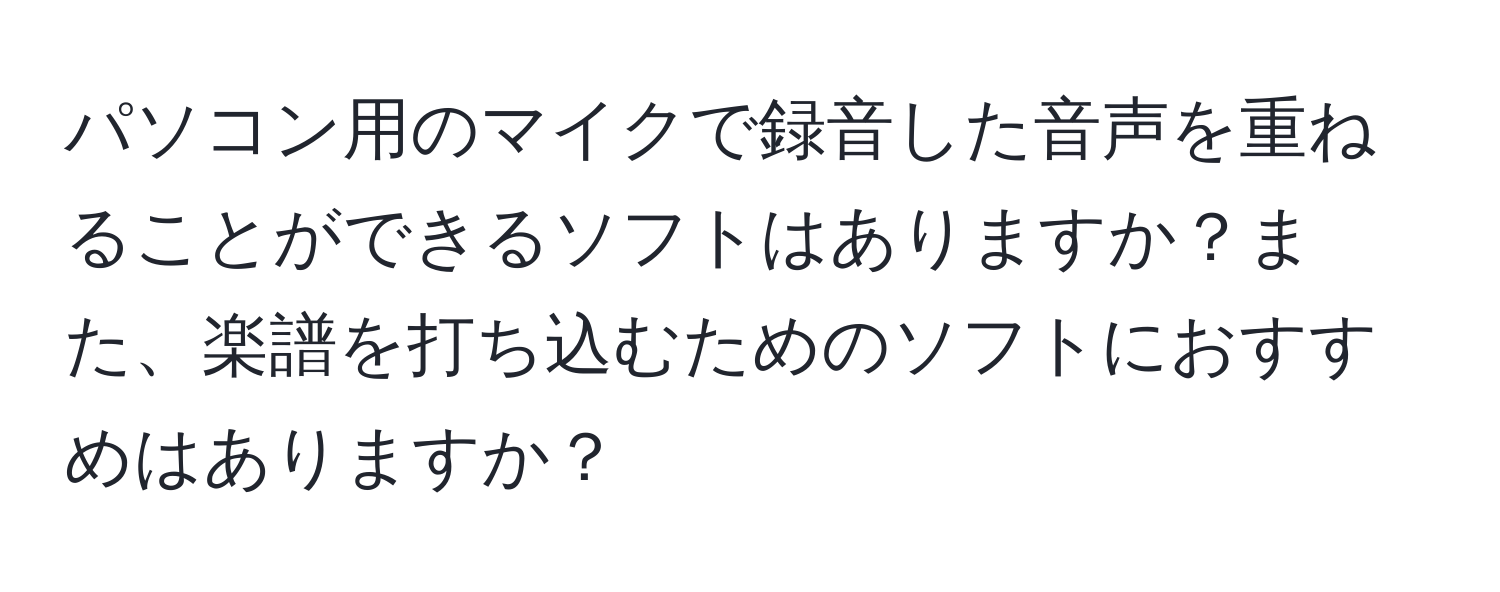 パソコン用のマイクで録音した音声を重ねることができるソフトはありますか？また、楽譜を打ち込むためのソフトにおすすめはありますか？