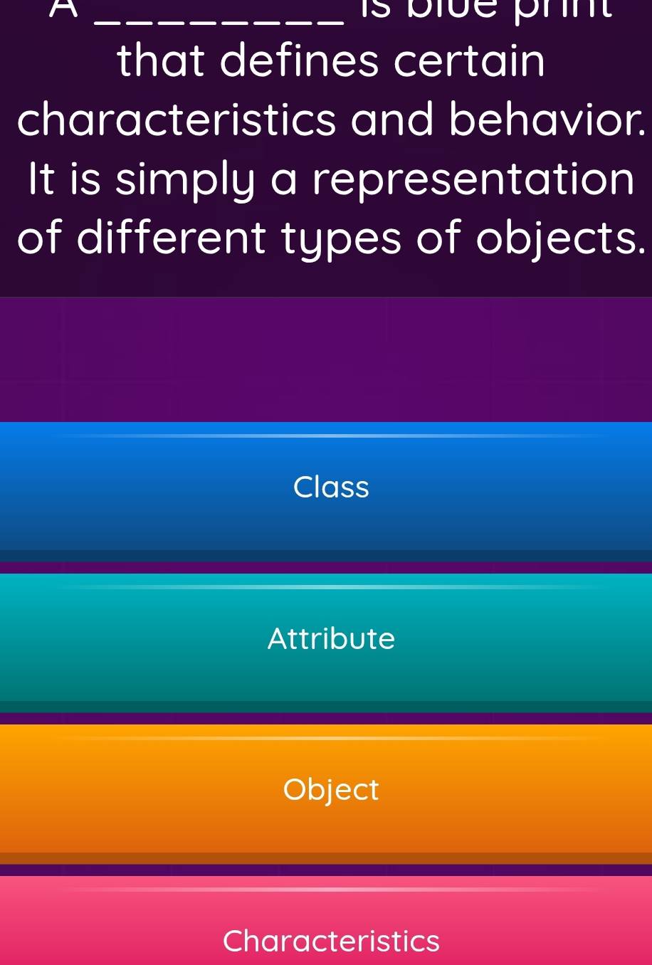 that defines certain
characteristics and behavior.
It is simply a representation
of different types of objects.
Class
Attribute
Object
Characteristics