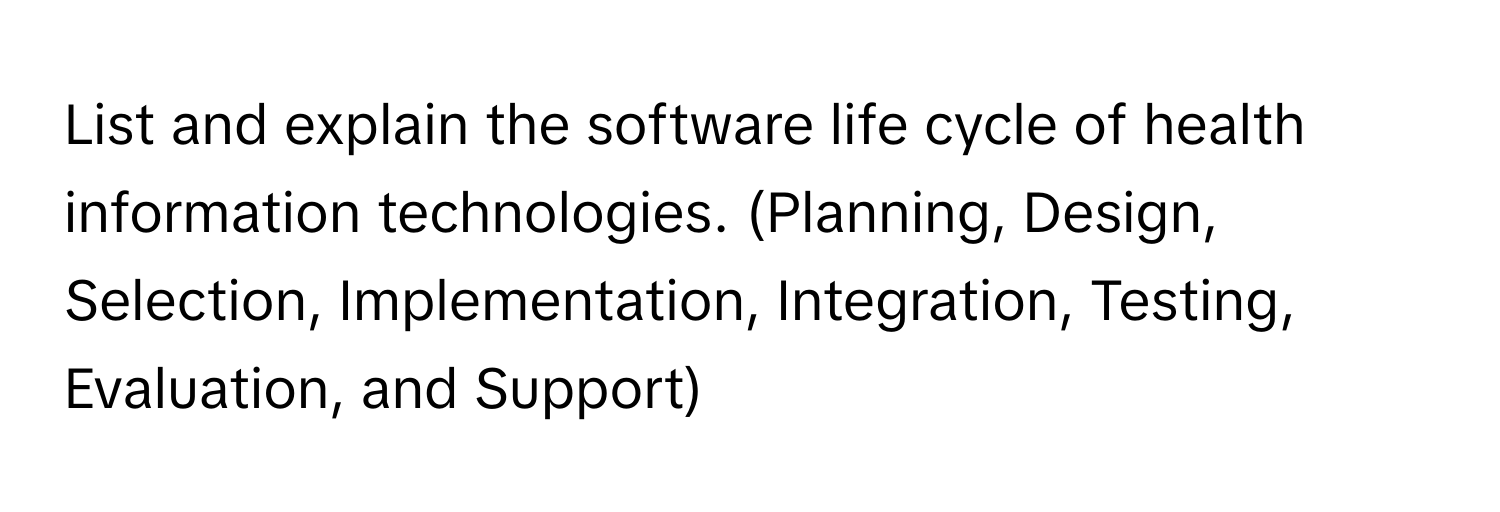 List and explain the software life cycle of health information technologies. (Planning, Design, Selection, Implementation, Integration, Testing, Evaluation, and Support)