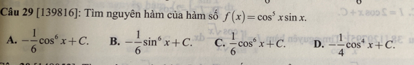 [139816]: Tìm nguyên hàm của hàm số f(x)=cos^5xsin x.
A. - 1/6 cos^6x+C. B. - 1/6 sin^6x+C. C.  1/6 cos^6x+C. D. - 1/4 cos^4x+C.