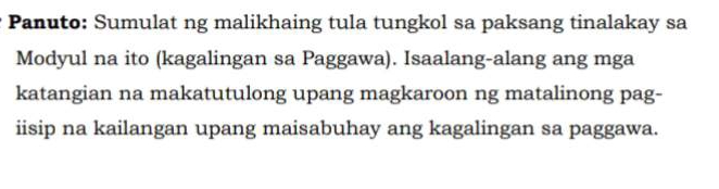 Panuto: Sumulat ng malikhaing tula tungkol sa paksang tinalakay sa 
Modyul na ito (kagalingan sa Paggawa). Isaalang-alang ang mga 
katangian na makatutulong upang magkaroon ng matalinong pag- 
iisip na kailangan upang maisabuhay ang kagalingan sa paggawa.