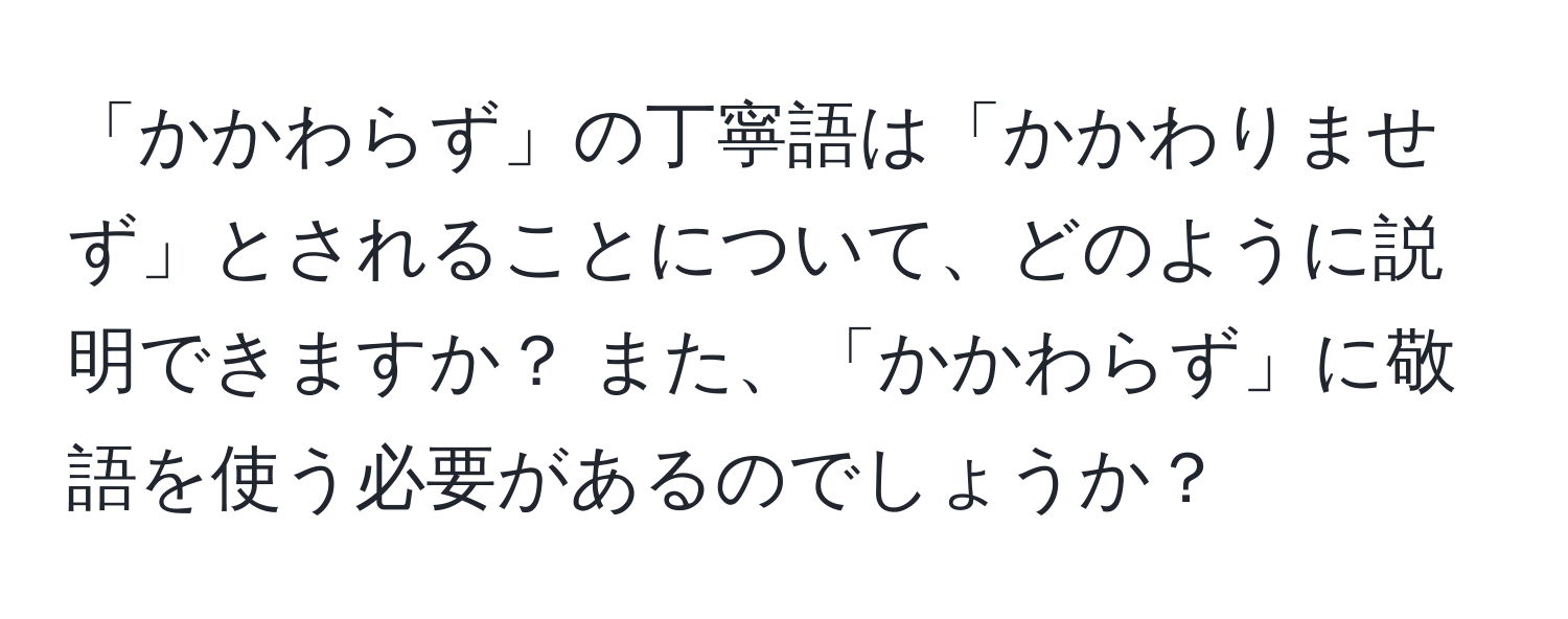 「かかわらず」の丁寧語は「かかわりませず」とされることについて、どのように説明できますか？ また、「かかわらず」に敬語を使う必要があるのでしょうか？