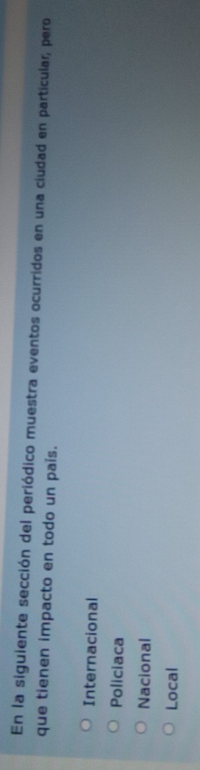 En la siguiente sección del periódico muestra eventos ocurridos en una ciudad en particular, pero
que tienen impacto en todo un país.
Internacional
Policiaca
Nacional
Local