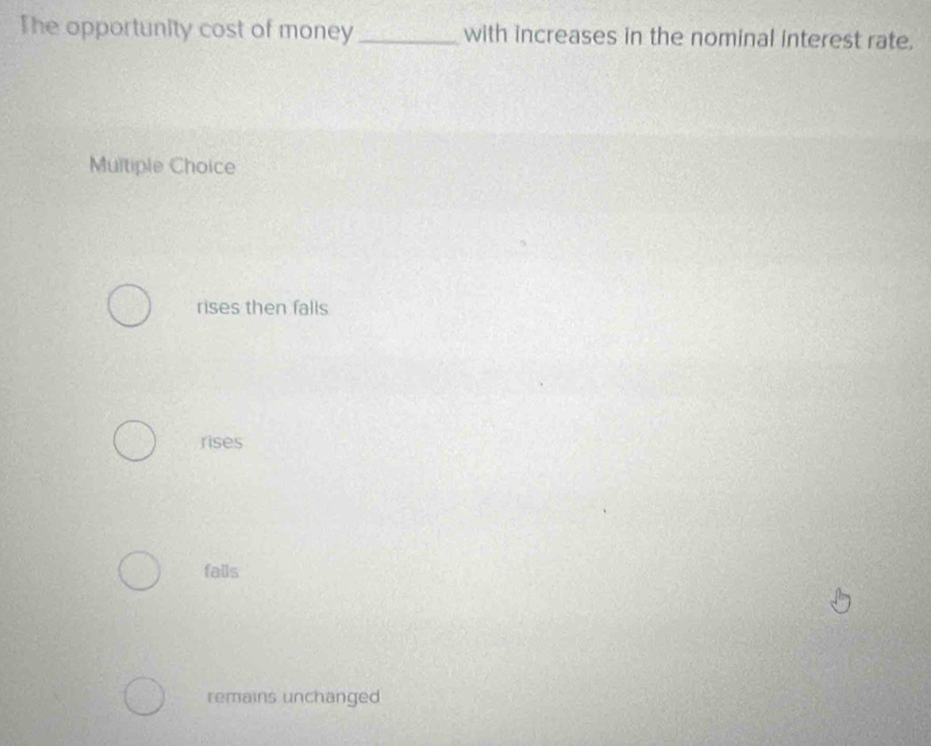 The opportunity cost of money _with increases in the nominal interest rate.
Multiple Choice
rises then falls
rises
falls
remains unchanged