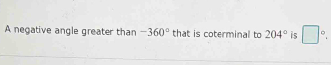 A negative angle greater than -360° that is coterminal to 204° is □°.