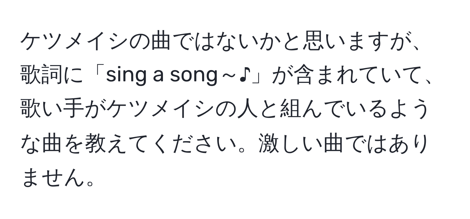 ケツメイシの曲ではないかと思いますが、歌詞に「sing a song～♪」が含まれていて、歌い手がケツメイシの人と組んでいるような曲を教えてください。激しい曲ではありません。