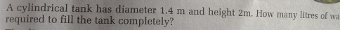 A cylindrical tank has diameter 1.4 m and height 2m. How many litres of wa 
required to fill the tank completely?