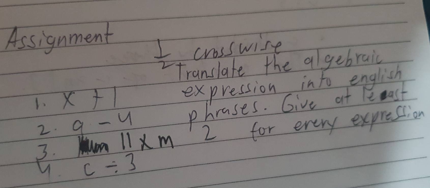 Assignment
 1/2  crosswise 
Translate the algebraic
x+1
expression into english 
2. 9-4
phrases. Give at lemast 
911* m 2 
for every exprestion 
3. c/ 3
9.