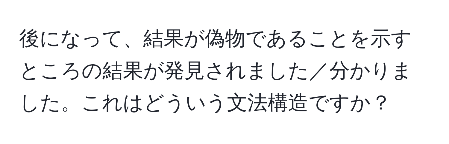 後になって、結果が偽物であることを示すところの結果が発見されました／分かりました。これはどういう文法構造ですか？