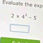 Évaluate the exp
2* 4^2-5