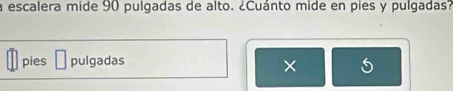 a escalera mide 90 pulgadas de alto. ¿Cuánto mide en pies y pulgadas?
pies pulgadas