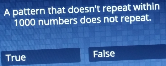 A pattern that doesn't repeat within
1000 numbers does not repeat.
True False