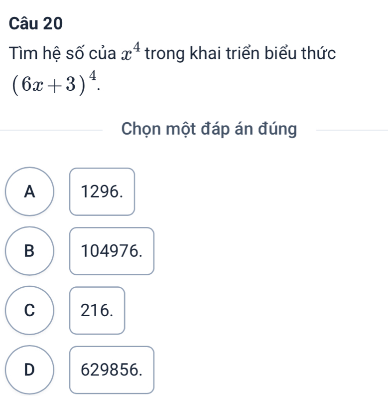 Tìm hệ số của x^4 trong khai triển biểu thức
(6x+3)^4. 
Chọn một đáp án đúng
A 1296.
B 104976.
C 216.
D 629856.