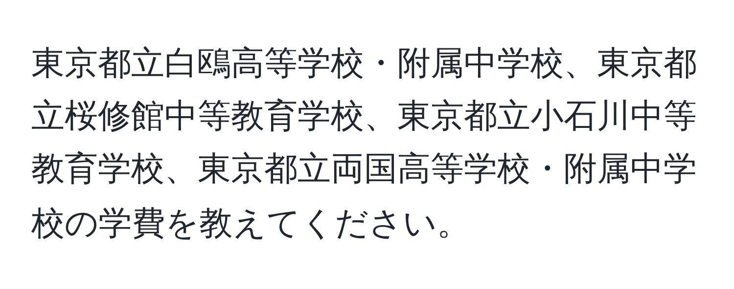 東京都立白鴎高等学校・附属中学校、東京都立桜修館中等教育学校、東京都立小石川中等教育学校、東京都立両国高等学校・附属中学校の学費を教えてください。