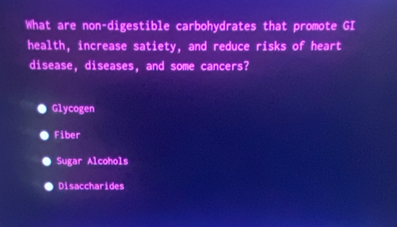 What are non-digestible carbohydrates that promote GI
health, increase satiety, and reduce risks of heart
disease, diseases, and some cancers?
Glycogen
Fiber
Sugar Alcohols
Disaccharides