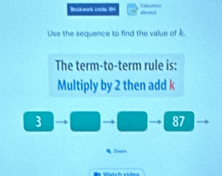 Bookwork code: 6H Caleutatos 
alowd 
Use the sequence to find the value of k. 
The term-to-term rule is: 
Multiply by 2 then add k
3
87
Q 2oom 
* Wätch video