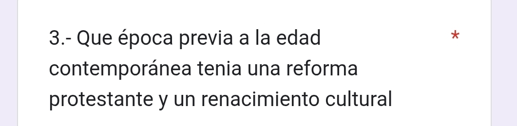 3.- Que época previa a la edad 
* 
contemporánea tenia una reforma 
protestante y un renacimiento cultural