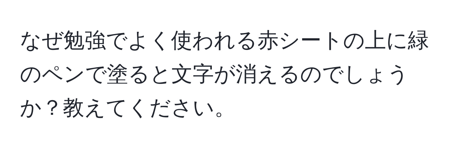 なぜ勉強でよく使われる赤シートの上に緑のペンで塗ると文字が消えるのでしょうか？教えてください。