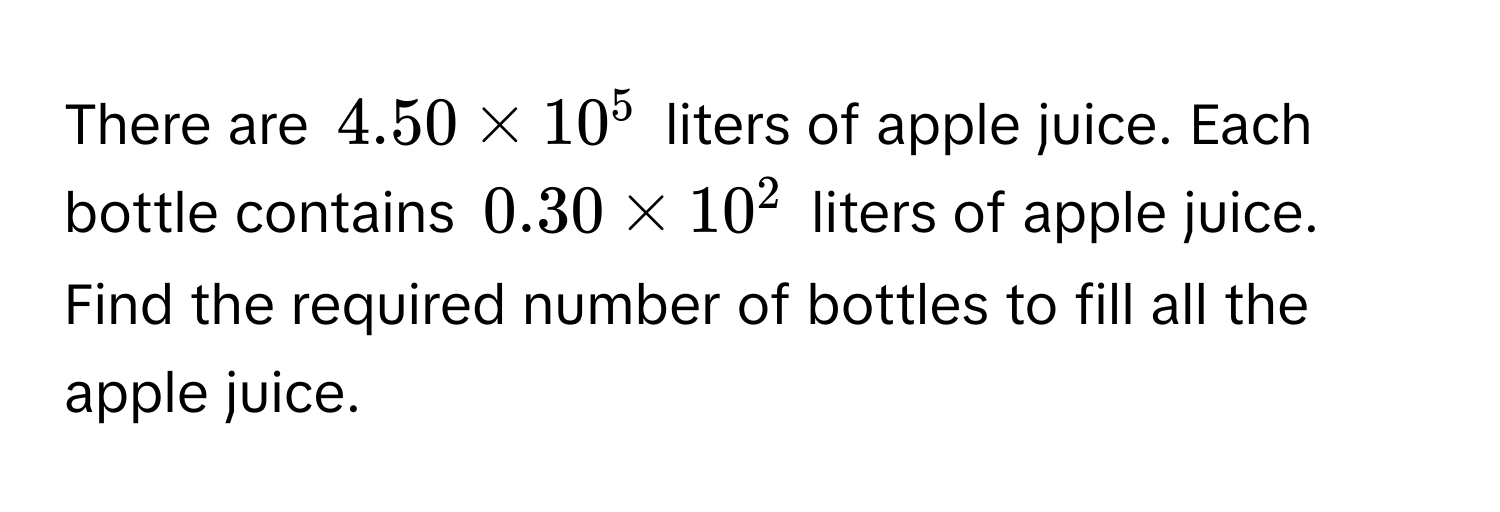 There are $4.50 * 10^5$ liters of apple juice. Each bottle contains $0.30 * 10^2$ liters of apple juice. Find the required number of bottles to fill all the apple juice.