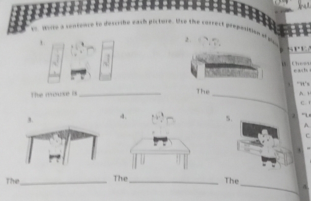 a sentence to describe each picture. Use the correct preposition of p 
2、 
S P E A 
B. Choos 
each 
'It's 
The 
The mouse is __A. H 
c. 
5. 
2 ' L 
A. 
C 
A 
_ 
The_ The_ 
The 
A.