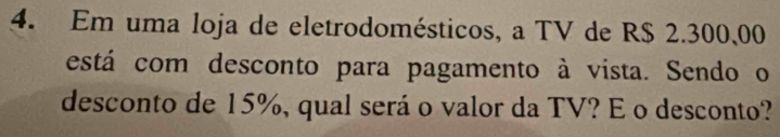 Em uma loja de eletrodomésticos, a TV de R$ 2.300,00
está com desconto para pagamento à vista. Sendo o 
desconto de 15%, qual será o valor da TV? E o desconto?