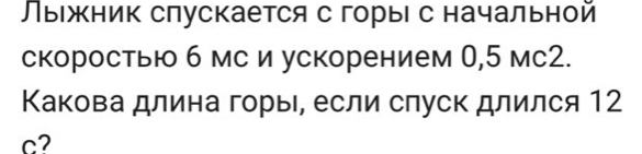 Лыежник спускается с горыΙ с начальной 
скоростью 6 мс и ускорением 0,5 мС2. 
Какова длина горые, если слуск длился 12
c?