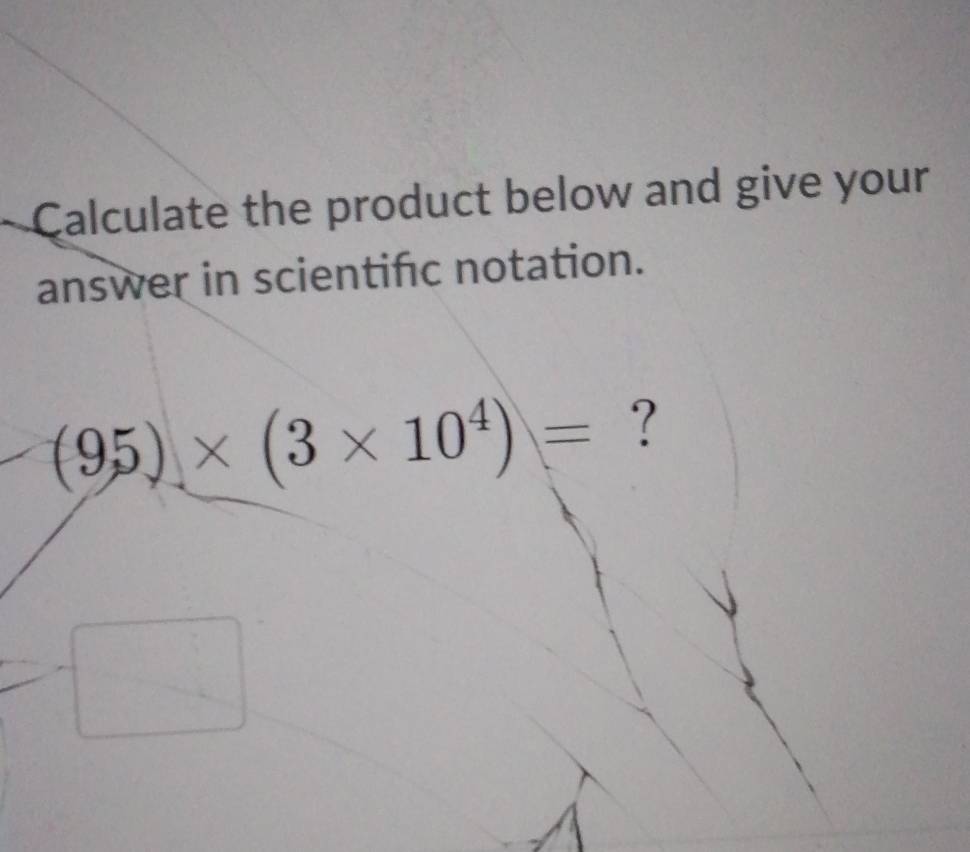 Calculate the product below and give your 
answer in scientifc notation.
(95)* (3* 10^4)= ?