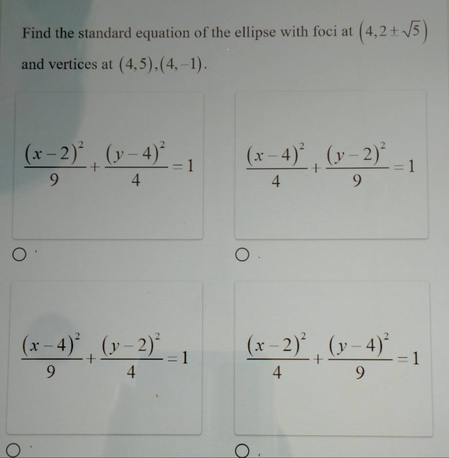 Find the standard equation of the ellipse with foci at (4,2± sqrt(5))
and vertices at (4,5),(4,-1).
frac (x-2)^29+frac (y-4)^24=1 frac (x-4)^24+frac (y-2)^29=1
frac (x-4)^29+frac (y-2)^24=1
frac (x-2)^24+frac (y-4)^29=1