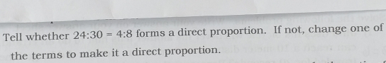 Tell whether 24:30=4:8 forms a direct proportion. If not, change one of 
the terms to make it a direct proportion.