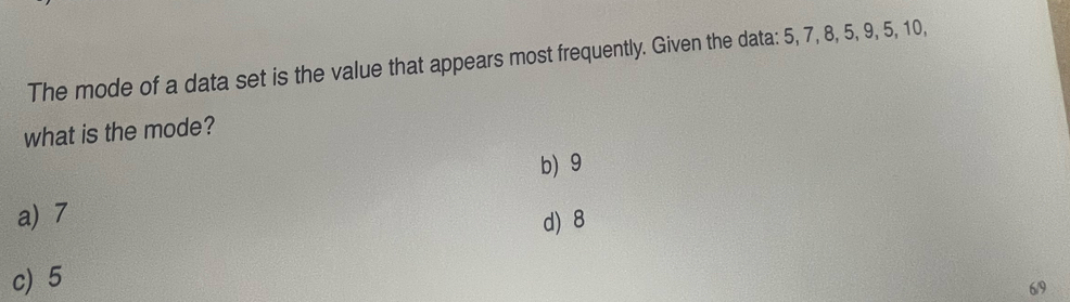 The mode of a data set is the value that appears most frequently. Given the data: 5, 7, 8, 5, 9, 5, 10,
what is the mode?
b) 9
a) 7 d) 8
c) 5
6/9