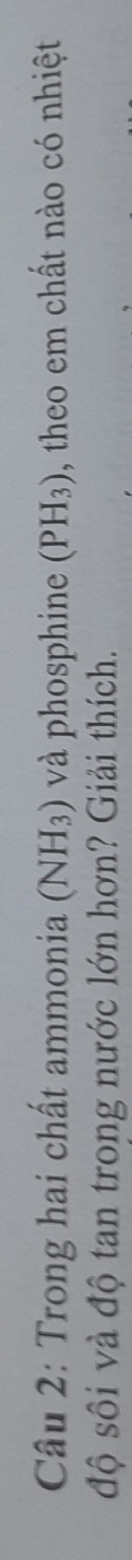 Trong hai chất ammonia (NH_3) và phosphine (PH_3) , theo em chất nào có nhiệt 
độ sôi và độ tan trong nước lớn hơn? Giải thích.