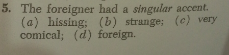 The foreigner had a singular accent.
a)hissing;(b) strange; (c) very
comical; (d) foreign.