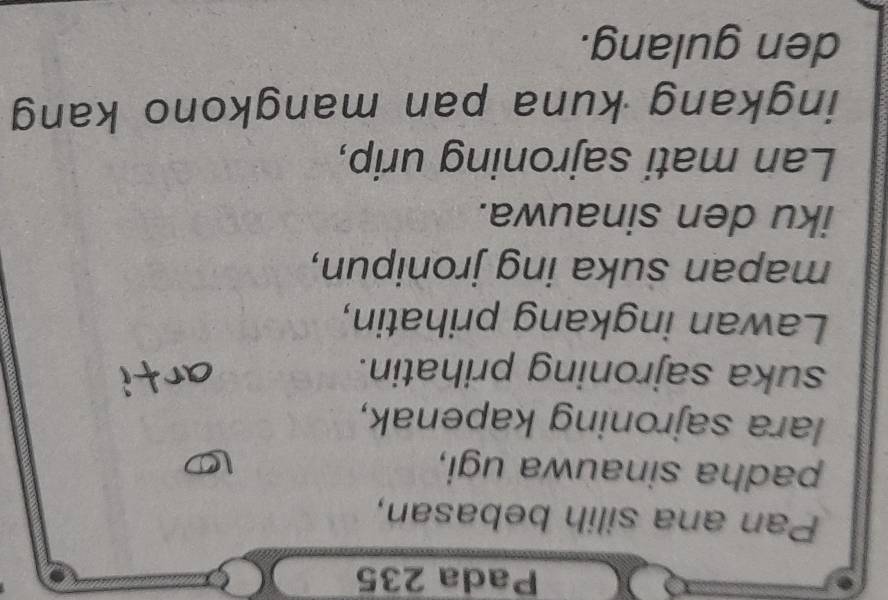 Pada 235 
Pan ana silih bebasan, 
padha sinauwa ugi, 
lara sajroning kapenak, 
suka sajroning prihatin. 
Lawan ingkang prihatin, 
mapan suka ing jronipun, 
iku den sinauwa. 
Lan mati sajroning urip, 
ingkang kuna pan mangkono kang 
den gulang.