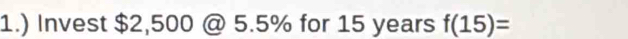 1.) Invest $2,500 @ 5.5% for 15 years f(15)=