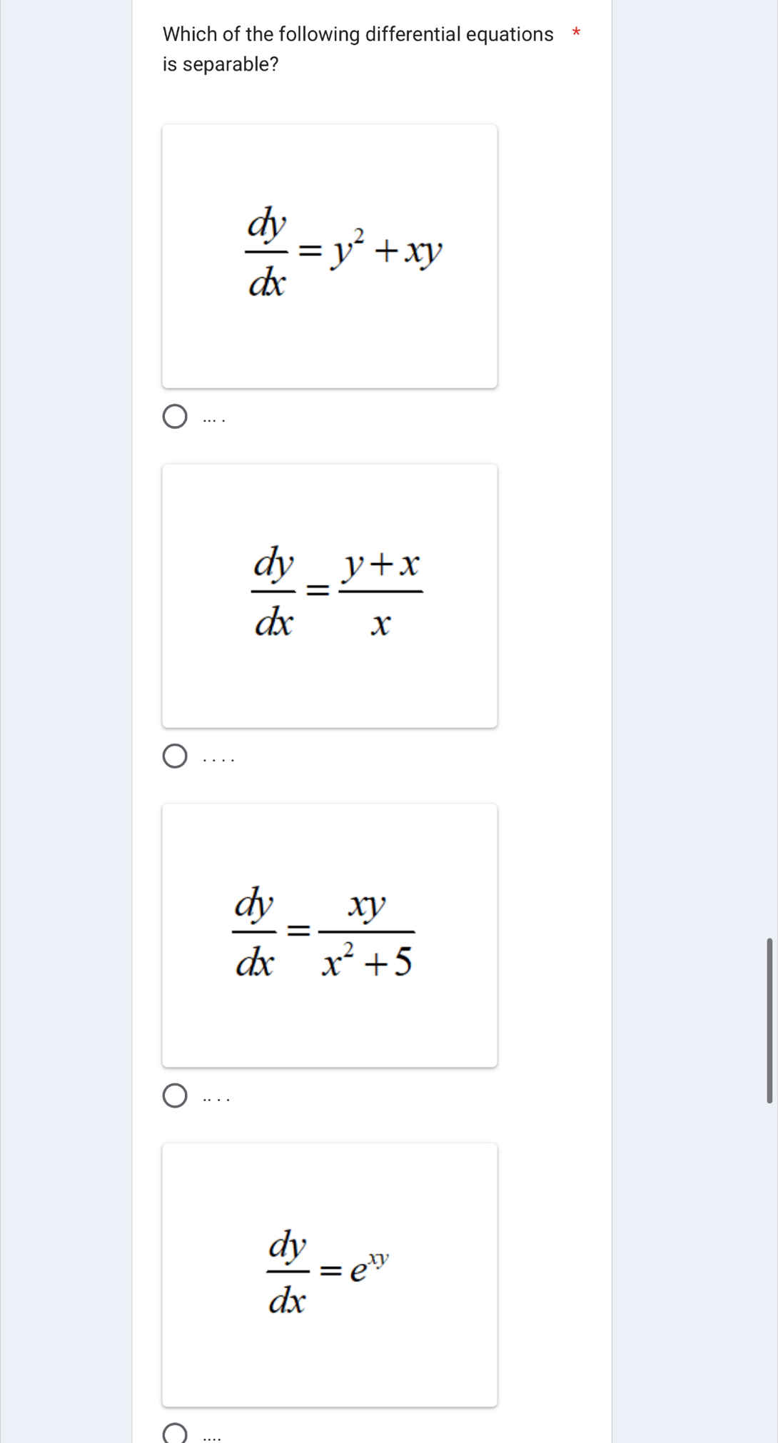 Which of the following differential equations *
is separable?
 dy/dx =y^2+xy
….
 dy/dx = (y+x)/x . . . .
 dy/dx = xy/x^2+5 .. . .
 dy/dx =e^(xy)