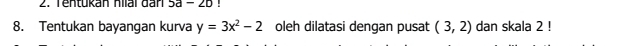 5a-2b! 
8. Tentukan bayangan kurva y=3x^2-2 oleh dilatasi dengan pusat (3,2) dan skala 2!