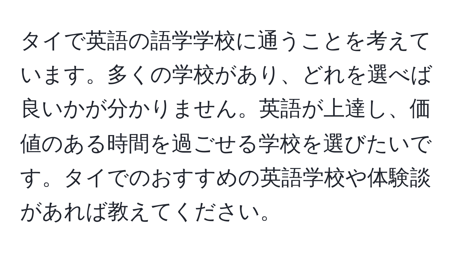 タイで英語の語学学校に通うことを考えています。多くの学校があり、どれを選べば良いかが分かりません。英語が上達し、価値のある時間を過ごせる学校を選びたいです。タイでのおすすめの英語学校や体験談があれば教えてください。