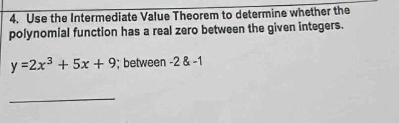 Use the Intermediate Value Theorem to determine whether the 
polynomial function has a real zero between the given integers.
y=2x^3+5x+9; between -2 & -1
_