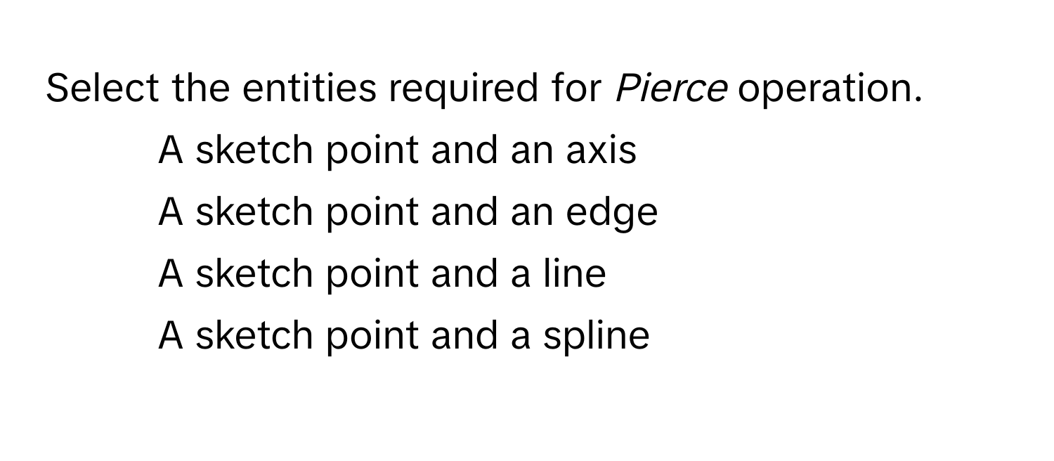 Select the entities required for *Pierce* operation.

1) A sketch point and an axis 
2) A sketch point and an edge 
3) A sketch point and a line 
4) A sketch point and a spline