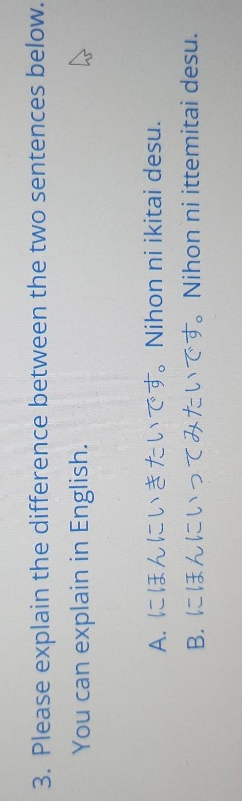 Please explain the difference between the two sentences below.
You can explain in English.
A. にほんにいきたいです。Nihon ni ikitai desu.
B. にほんにいってみたいです。Nihon ni ittemitai desu.