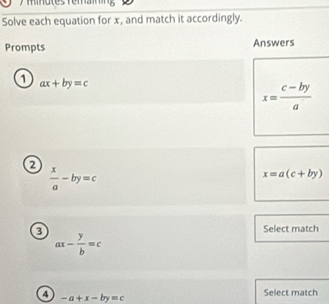 Rihütes remaining 
Solve each equation for x, and match it accordingly. 
Prompts Answers 
① ax+by=c
x= (c-by)/a 
a
 x/a -by=c
x=a(c+by)
Select match
ax- y/b =c
4 -a+x-by=c
Select match