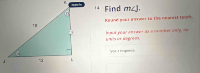 Find m∠ J. 
Round your answer to the nearest tenth. 
Input your answer as a number only, no 
units or degrees. 
Type a response