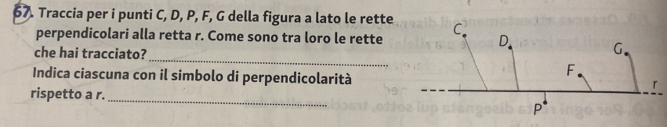 Traccia per i punti C, D, P, F, G della figura a lato le rette
perpendicolari alla retta r. Come sono tra loro le rette
_
che hai tracciato?
Indica ciascuna con il simbolo di perpendicolarità
rispetto a r.
_