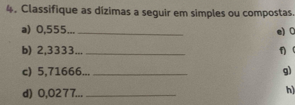 Classifique as dízimas a seguir em simples ou compostas. 
a) 0,555... _  e) 0
b) 2,3333... _ 1
c) 5,71666... _g) 
d) 0,0277..._ 
h)