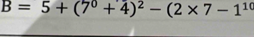 B=5+(7^0+4)^2-(2* 7-1^(10)