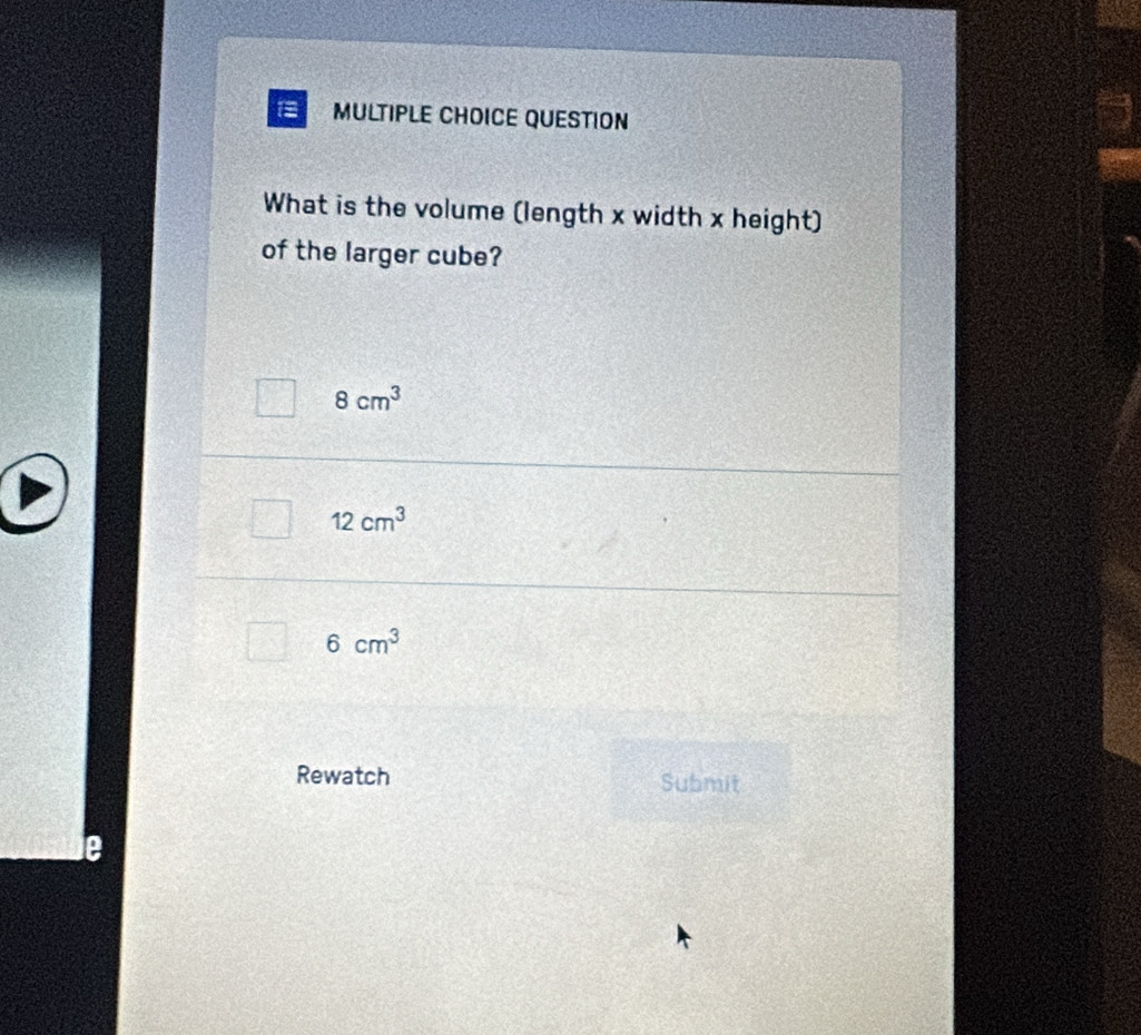 QUESTION
What is the volume (length x width x height)
of the larger cube?
8cm^3
12cm^3
6cm^3
Rewatch Submit